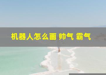 机器人怎么画 帅气 霸气